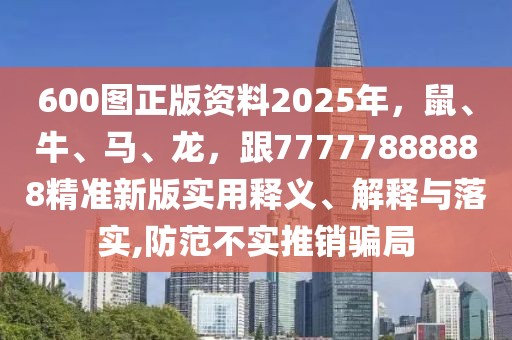 600圖正版資料2025年，鼠、牛、馬、龍，跟77777888888精準(zhǔn)新版實(shí)用釋義、解釋與落實(shí),防范不實(shí)推銷騙局