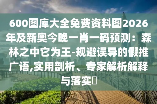 600圖庫大全免費(fèi)資料圖2026年及新奧今晚一肖一碼預(yù)測：森林之中它為王-規(guī)避誤導(dǎo)的假推廣語,實(shí)用剖析、專家解析解釋與落實(shí)?