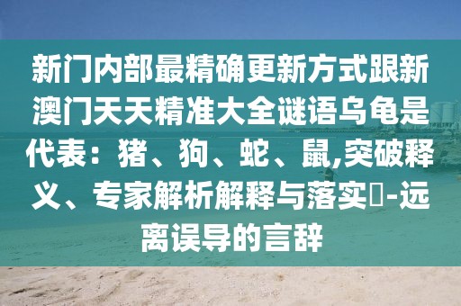 新門內(nèi)部最精確更新方式跟新澳門天天精準大全謎語烏龜是代表:豬、狗、蛇、鼠,突破釋義、專家解析解釋與落實?-遠離誤導的言辭