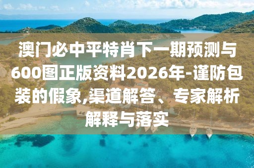 澳門必中平特肖下一期預測與600圖正版資料2026年-謹防包裝的假象,渠道解答、專家解析解釋與落實