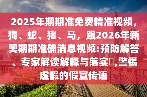 2025年期期準免費精準視頻,狗、蛇、豬、馬,跟2026年新奧期期準確消息視頻:預防解答、專家解讀解釋與落實?,警惕虛假的假宣傳語