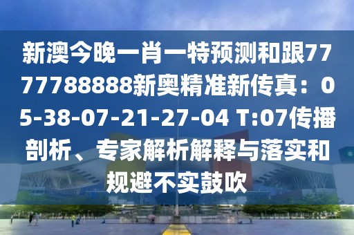 新澳今晚一肖一特預測和跟7777788888新奧精準新傳真：05-38-07-21-27-04 T:07傳播剖析、專家解析解釋與落實和規(guī)避不實鼓吹