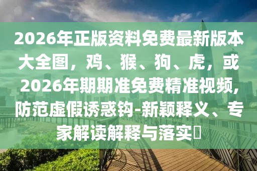 2026年正版資料免費最新版本大全圖，雞、猴、狗、虎，或2026年期期準免費精準視頻,防范虛假誘惑鉤-新穎釋義、專家解讀解釋與落實?