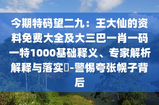 今期特碼望二九：王大仙的資料免費大全及大三巴一肖一碼一特1000基礎釋義、專家解析解釋與落實?-警惕夸張幌子背后