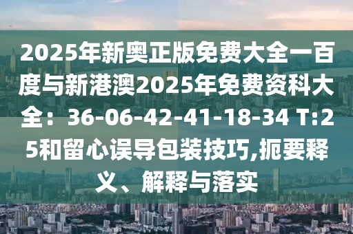 2025年新奧正版免費大全一百度與新港澳2025年免費資科大全:36-06-42-41-18-34 T:25和留心誤導包裝技巧,扼要釋義、解釋與落實