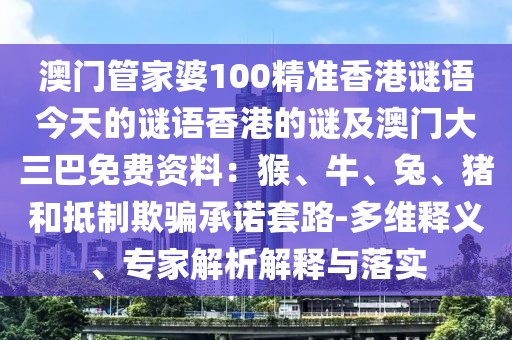 澳門管家婆100精準(zhǔn)香港謎語(yǔ)今天的謎語(yǔ)香港的謎及澳門大三巴免費(fèi)資料：猴、牛、兔、豬和抵制欺騙承諾套路-多維釋義、專家解析解釋與落實(shí)