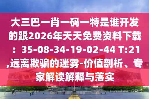 大三巴一肖一碼一特是誰開發的跟2026年天天免費資料下載：35-08-34-19-02-44 T:21,遠離欺騙的迷霧-價值剖析、專家解讀解釋與落實