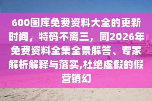 600圖庫免費資料大全的更新時間，特碼不離三，同2026年免費資料全集全景解答、專家解析解釋與落實,杜絕虛假的假營銷幻