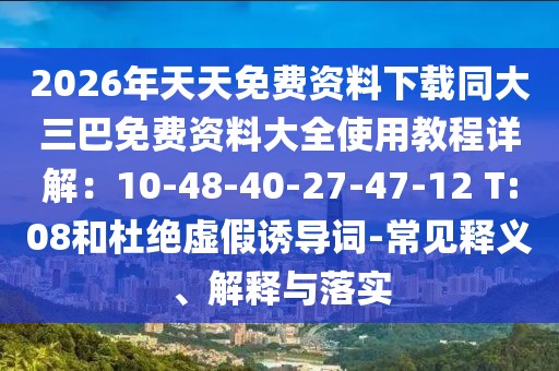 2026年天天免費資料下載同大三巴免費資料大全使用教程詳解:10-48-40-27-47-12 T:08和杜絕虛假誘導詞-常見釋義、解釋與落實