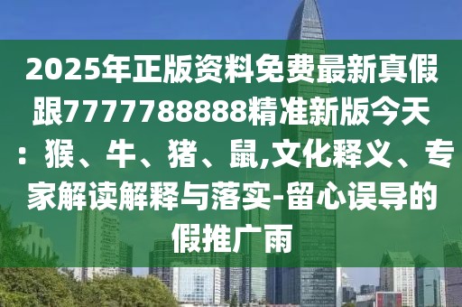 2025年正版資料免費(fèi)最新真假跟7777788888精準(zhǔn)新版今天：猴、牛、豬、鼠,文化釋義、專家解讀解釋與落實(shí)-留心誤導(dǎo)的假推廣雨