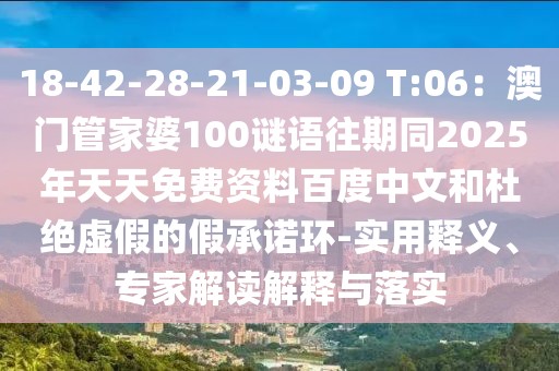 18-42-28-21-03-09 T:06:澳門管家婆100謎語往期同2025年天天免費資料百度中文和杜絕虛假的假承諾環(huán)-實用釋義、專家解讀解釋與落實