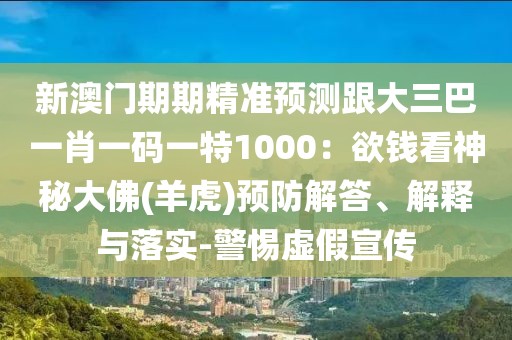 新澳門期期精準預測跟大三巴一肖一碼一特1000:欲錢看神秘大佛(羊虎)預防解答、解釋與落實-警惕虛假宣傳