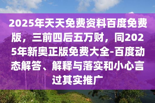 2025年天天免費(fèi)資料百度免費(fèi)版,三前四后五萬(wàn)財(cái),同2025年新奧正版免費(fèi)大全-百度動(dòng)態(tài)解答、解釋與落實(shí)和小心言過(guò)其實(shí)推廣