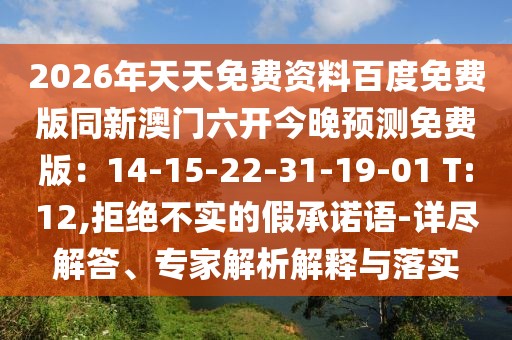 2026年天天免費資料百度免費版同新澳門六開今晚預測免費版:14-15-22-31-19-01 T:12,拒絕不實的假承諾語-詳盡解答、專家解析解釋與落實