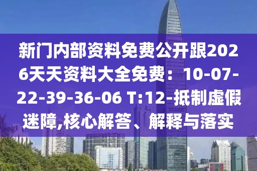 新門內部資料免費公開跟2026天天資料大全免費：10-07-22-39-36-06 T:12-抵制虛假迷障,核心解答、解釋與落實