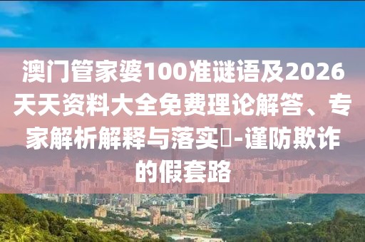 澳門管家婆100準謎語及2026天天資料大全免費理論解答、專家解析解釋與落實?-謹防欺詐的假套路