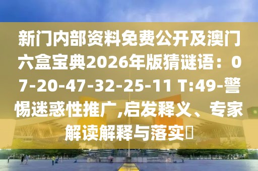 新門內(nèi)部資料免費(fèi)公開及澳門六盒寶典2026年版猜謎語：07-20-47-32-25-11 T:49-警惕迷惑性推廣,啟發(fā)釋義、專家解讀解釋與落實(shí)?