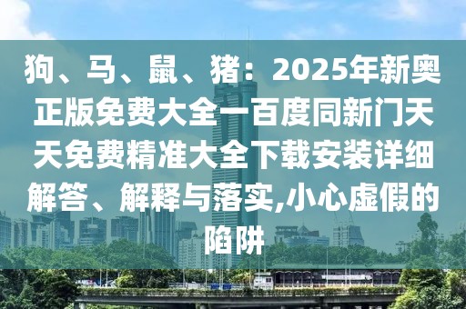 狗、馬、鼠、豬：2025年新奧正版免費(fèi)大全一百度同新門天天免費(fèi)精準(zhǔn)大全下載安裝詳細(xì)解答、解釋與落實(shí),小心虛假的陷阱