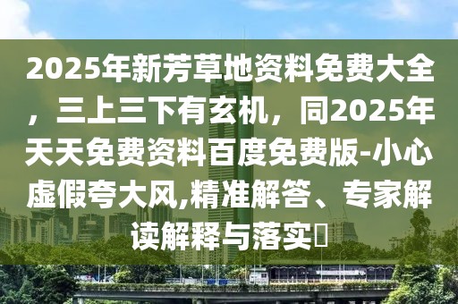 2025年新芳草地資料免費(fèi)大全，三上三下有玄機(jī)，同2025年天天免費(fèi)資料百度免費(fèi)版-小心虛假夸大風(fēng),精準(zhǔn)解答、專家解讀解釋與落實(shí)?