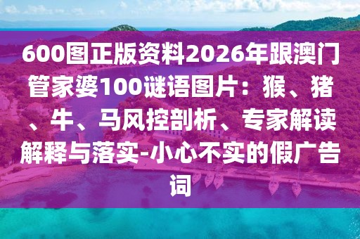 600圖正版資料2026年跟澳門管家婆100謎語圖片：猴、豬、牛、馬風控剖析、專家解讀解釋與落實-小心不實的假廣告詞
