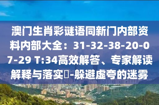 澳門生肖彩謎語同新門內部資料內部大全：31-32-38-20-07-29 T:34高效解答、專家解讀解釋與落實?-躲避虛夸的迷霧