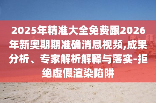 2025年精準大全免費跟2026年新奧期期準確消息視頻,成果分析、專家解析解釋與落實-拒絕虛假渲染陷阱