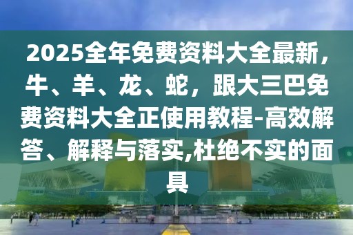 2025全年免費(fèi)資料大全最新，牛、羊、龍、蛇，跟大三巴免費(fèi)資料大全正使用教程-高效解答、解釋與落實(shí),杜絕不實(shí)的面具