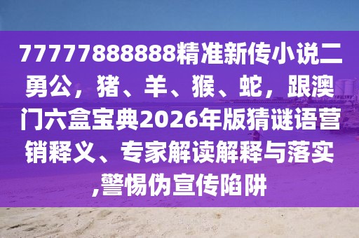 77777888888精準新傳小說二勇公,豬、羊、猴、蛇,跟澳門六盒寶典2026年版猜謎語營銷釋義、專家解讀解釋與落實,警惕偽宣傳陷阱