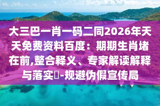 大三巴一肖一碼二同2026年天天免費(fèi)資料百度：期期生肖堵在前,整合釋義、專(zhuān)家解讀解釋與落實(shí)?-規(guī)避偽假宣傳局