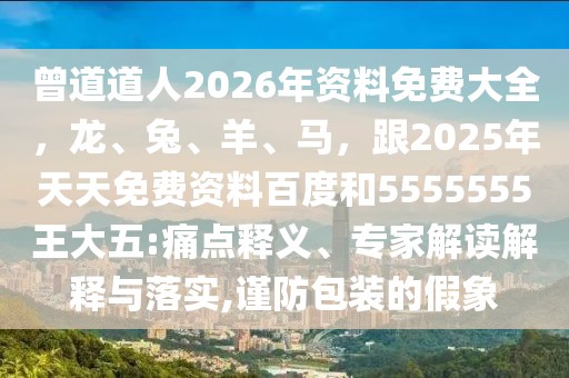 曾道道人2026年資料免費大全,龍、兔、羊、馬,跟2025年天天免費資料百度和5555555王大五:痛點釋義、專家解讀解釋與落實,謹防包裝的假象