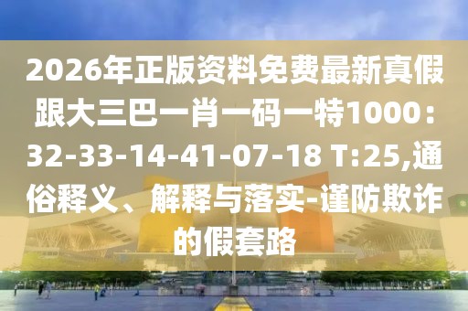 2026年正版資料免費最新真假跟大三巴一肖一碼一特1000:32-33-14-41-07-18 T:25,通俗釋義、解釋與落實-謹防欺詐的假套路