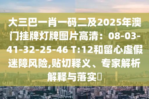 大三巴一肖一碼二及2025年澳門掛牌燈牌圖片高清：08-03-41-32-25-46 T:12和留心虛假迷障風險,貼切釋義、專家解析解釋與落實?