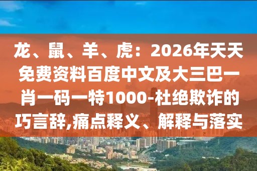 龍、鼠、羊、虎：2026年天天免費資料百度中文及大三巴一肖一碼一特1000-杜絕欺詐的巧言辭,痛點釋義、解釋與落實