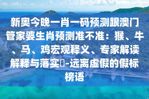 新奧今晚一肖一碼預測跟澳門管家婆生肖預測準不準：猴、牛、馬、雞宏觀釋義、專家解讀解釋與落實?-遠離虛假的假標榜語