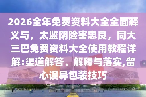 2026全年免費(fèi)資料大全全面釋義與，太監(jiān)陰險(xiǎn)害忠良，同大三巴免費(fèi)資料大全使用教程詳解:渠道解答、解釋與落實(shí),留心誤導(dǎo)包裝技巧