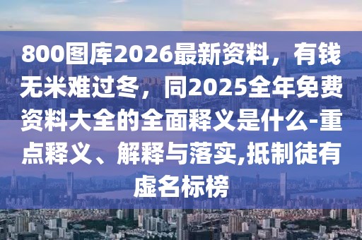 800圖庫2026最新資料，有錢無米難過冬，同2025全年免費資料大全的全面釋義是什么-重點釋義、解釋與落實,抵制徒有虛名標榜