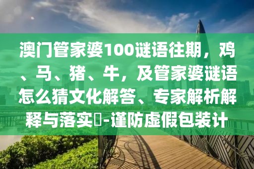 澳門管家婆100謎語往期，雞、馬、豬、牛，及管家婆謎語怎么猜文化解答、專家解析解釋與落實?-謹防虛假包裝計