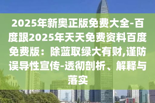 2025年新奧正版免費大全-百度跟2025年天天免費資料百度免費版：除藍取綠大有財,謹防誤導性宣傳-透徹剖析、解釋與落實