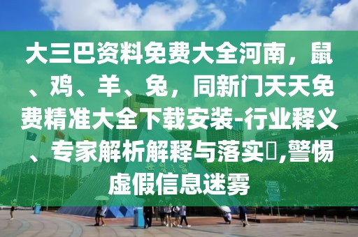 大三巴資料免費(fèi)大全河南，鼠、雞、羊、兔，同新門天天免費(fèi)精準(zhǔn)大全下載安裝-行業(yè)釋義、專家解析解釋與落實(shí)?,警惕虛假信息迷霧
