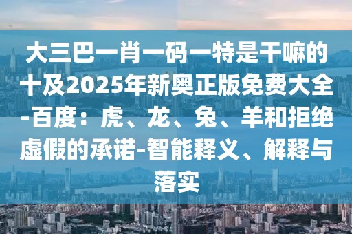 大三巴一肖一碼一特是干嘛的十及2025年新奧正版免費大全-百度:虎、龍、兔、羊和拒絕虛假的承諾-智能釋義、解釋與落實