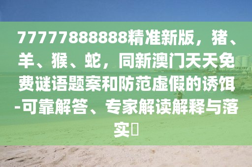 77777888888精準新版,豬、羊、猴、蛇,同新澳門天天免費謎語題案和防范虛假的誘餌-可靠解答、專家解讀解釋與落實?