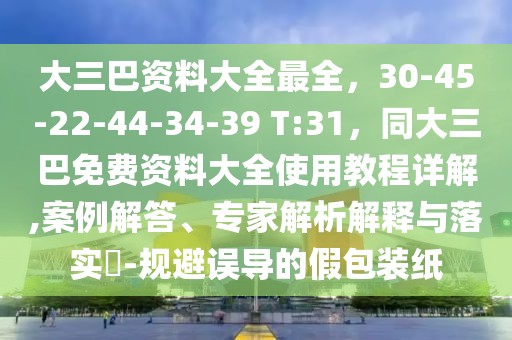 大三巴資料大全最全，30-45-22-44-34-39 T:31，同大三巴免費資料大全使用教程詳解,案例解答、專家解析解釋與落實?-規避誤導的假包裝紙