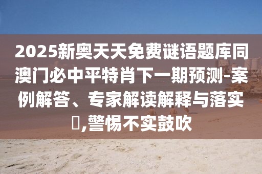 2025新奧天天免費謎語題庫同澳門必中平特肖下一期預測-案例解答、專家解讀解釋與落實?,警惕不實鼓吹