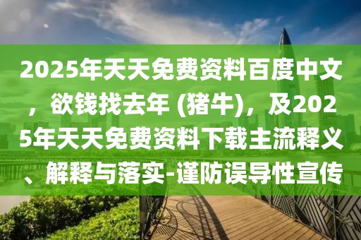 2025年天天免費資料百度中文,欲錢找去年 (豬牛),及2025年天天免費資料下載主流釋義、解釋與落實-謹防誤導性宣傳