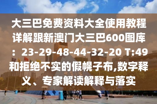 大三巴免費資料大全使用教程詳解跟新澳門大三巴600圖庫:23-29-48-44-32-20 T:49和拒絕不實的假幌子布,數(shù)字釋義、專家解讀解釋與落實