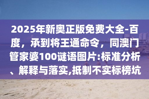 2025年新奧正版免費大全-百度，承到將王通命令，同澳門管家婆100謎語圖片:標準分析、解釋與落實,抵制不實標榜坑