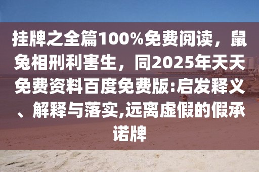 掛牌之全篇100%免費閱讀，鼠兔相刑利害生，同2025年天天免費資料百度免費版:啟發釋義、解釋與落實,遠離虛假的假承諾牌