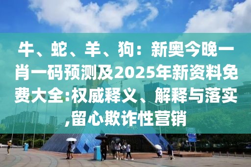 牛、蛇、羊、狗：新奧今晚一肖一碼預測及2025年新資料免費大全:權威釋義、解釋與落實,留心欺詐性營銷