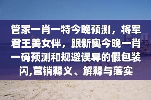 管家一肖一特今晚預測，將軍君王美女伴，跟新奧今晚一肖一碼預測和規避誤導的假包裝閃,營銷釋義、解釋與落實