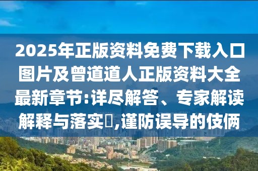 2025年正版資料免費(fèi)下載入口圖片及曾道道人正版資料大全最新章節(jié):詳盡解答、專家解讀解釋與落實(shí)?,謹(jǐn)防誤導(dǎo)的伎倆
